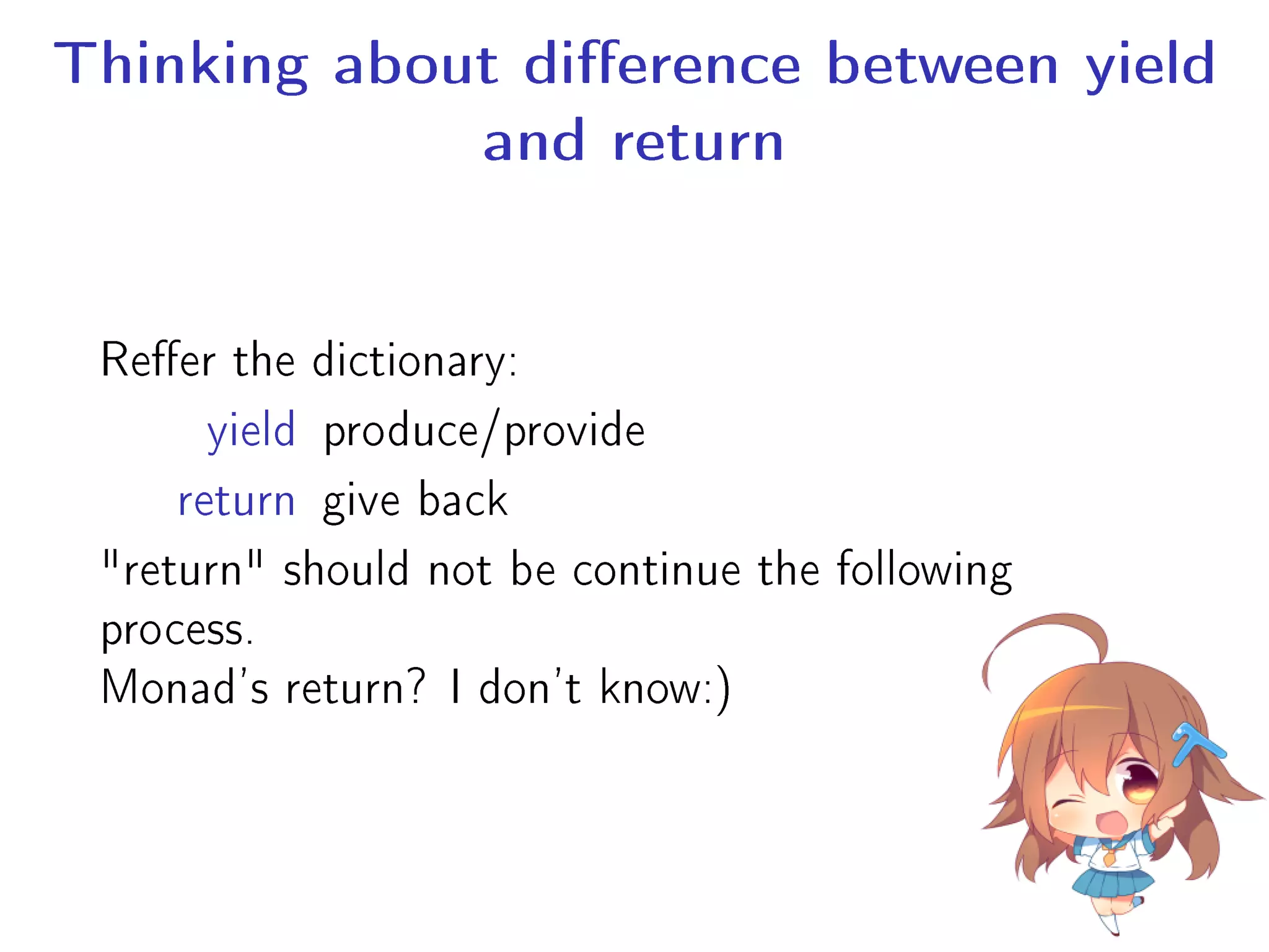 Thinking about dierence between yield
and return
Reer the dictionary:
yield produce/provide
return give back
return should not be continue the following
process.
Monad's return? I don't know:)
 