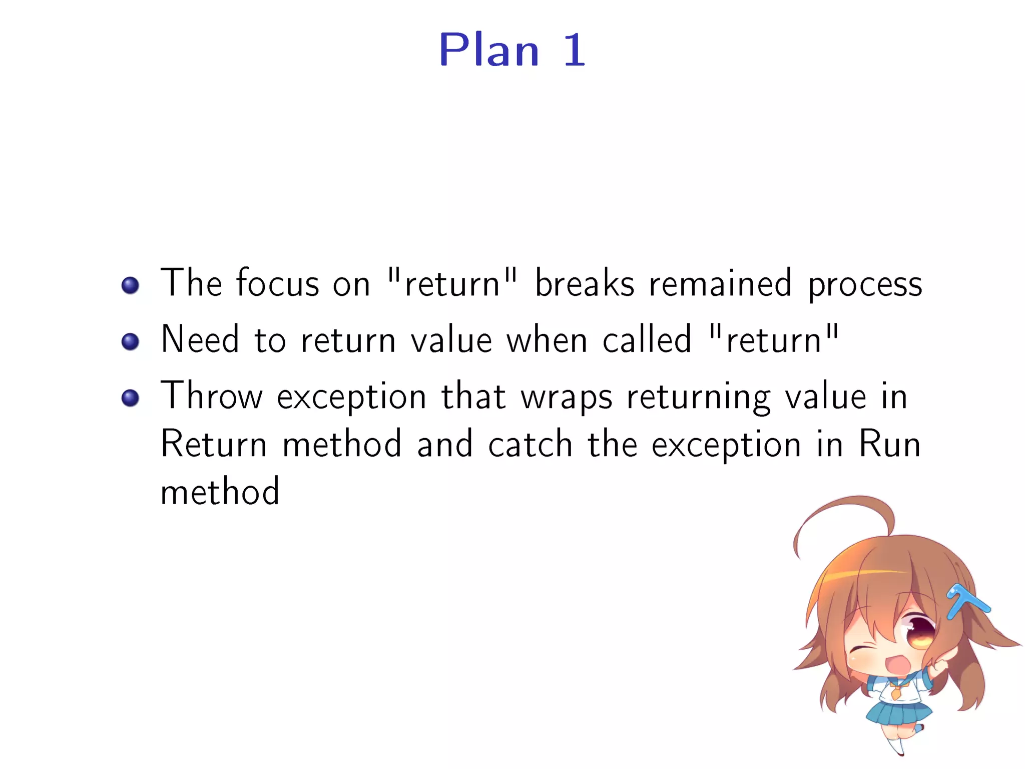 Plan 1
The focus on return breaks remained process
Need to return value when called return
Throw exception that wraps returning value in
Return method and catch the exception in Run
method
 