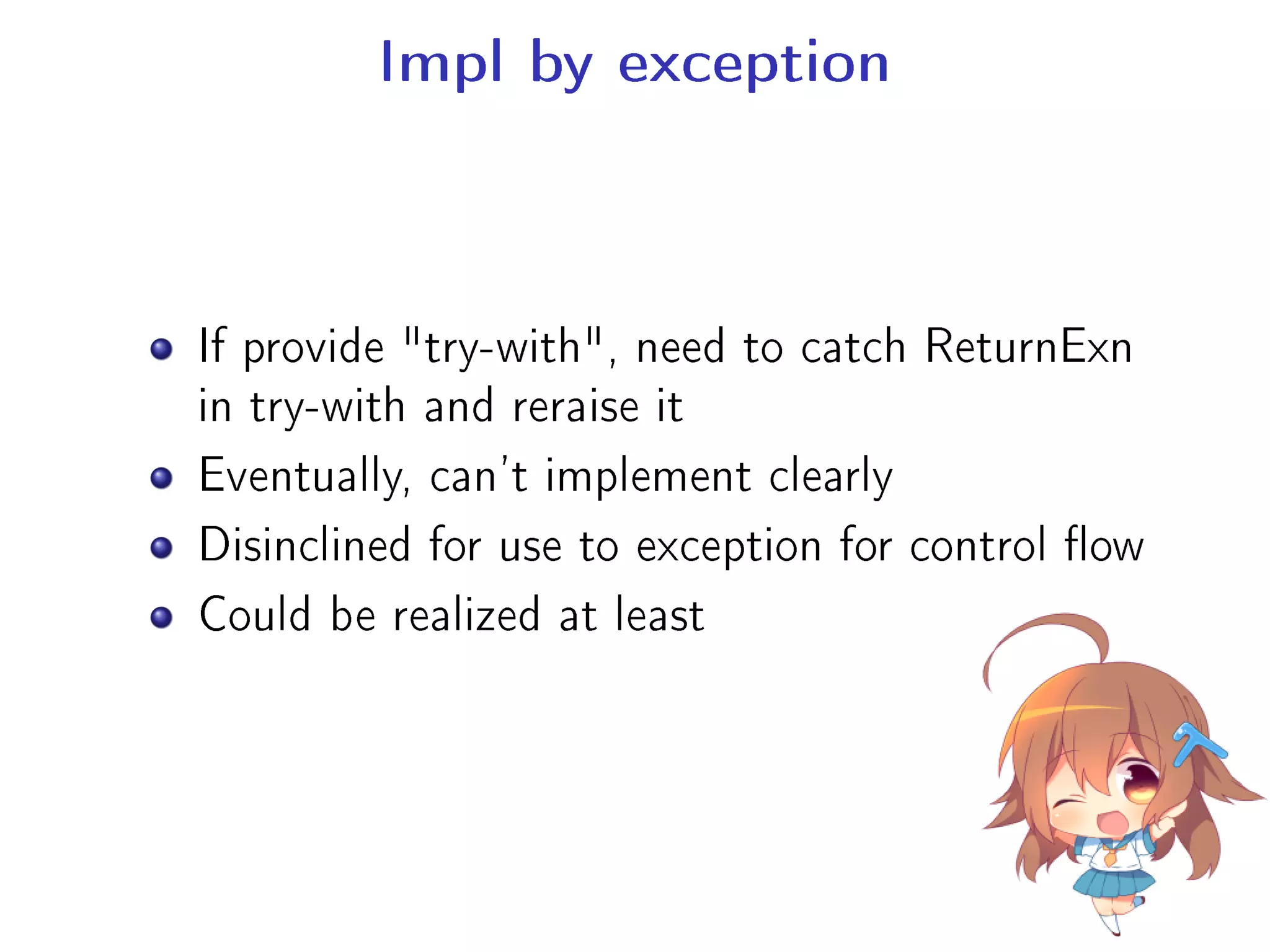 Impl by exception
If provide try-with, need to catch ReturnExn
in try-with and reraise it
Eventually, can't implement clearly
Disinclined for use to exception for control ow
Could be realized at least
 