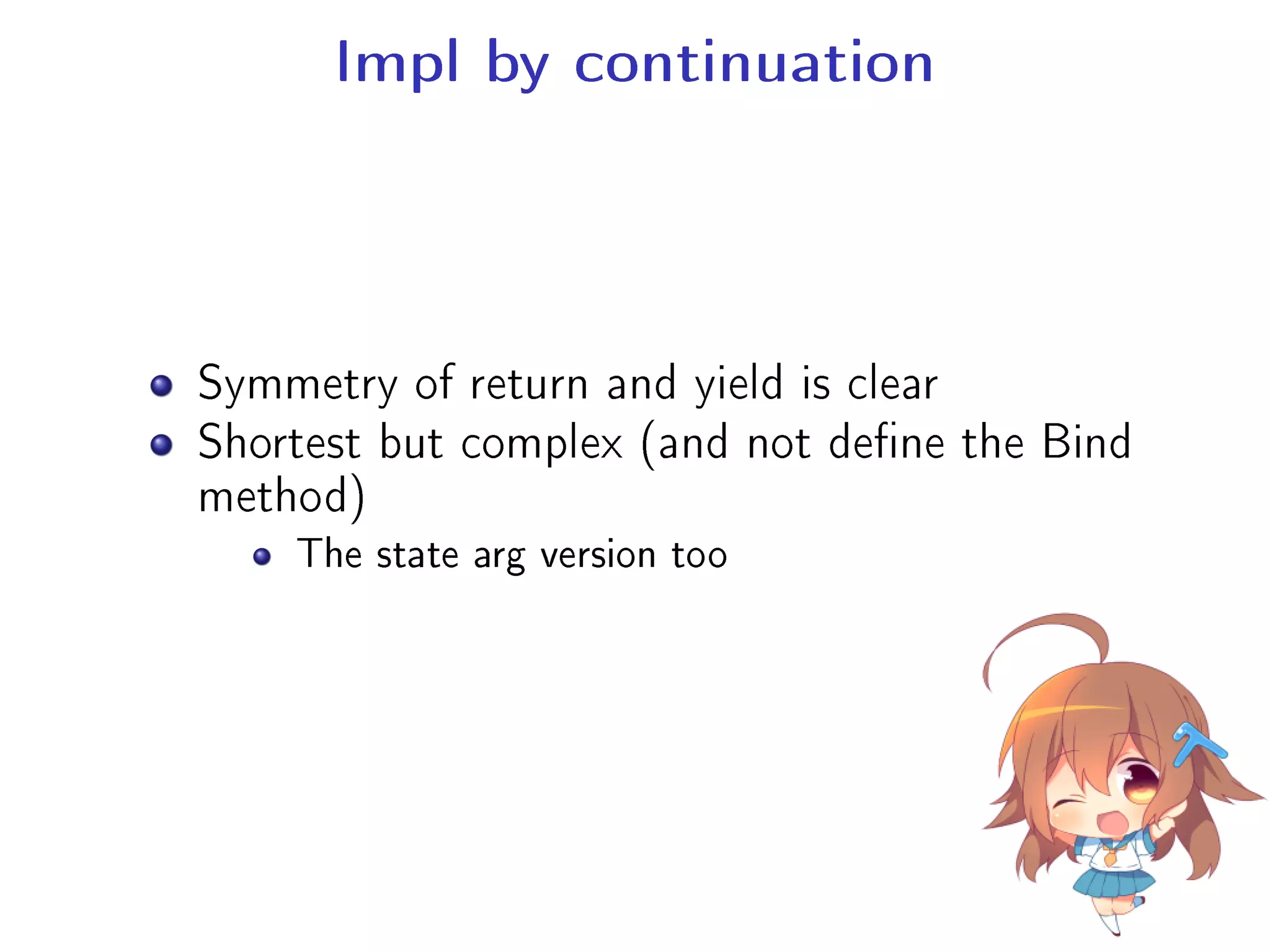 Impl by continuation
Symmetry of return and yield is clear
Shortest but complex (and not dene the Bind
method)
The state arg version too
 