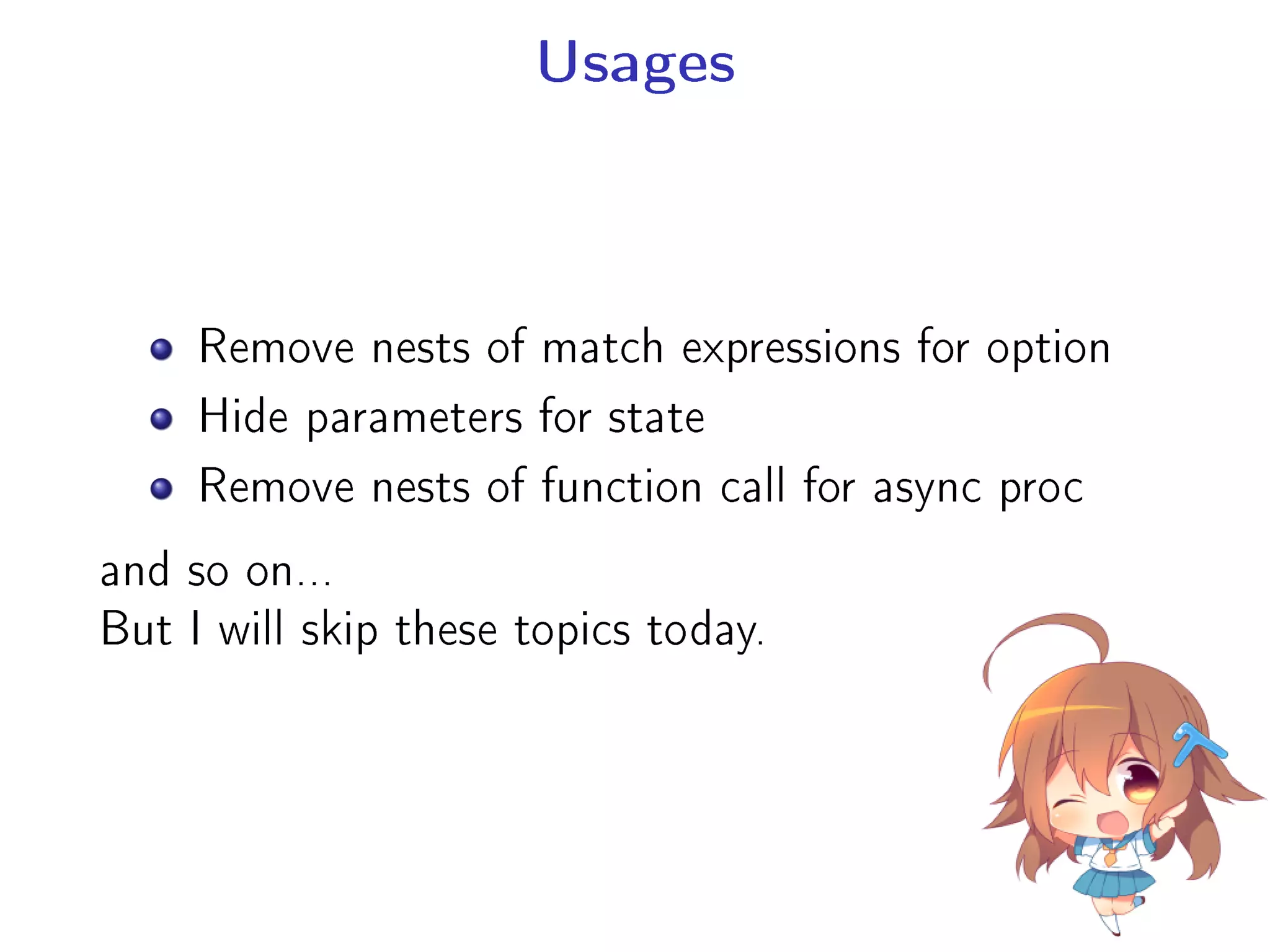 Usages
Remove nests of match expressions for option
Hide parameters for state
Remove nests of function call for async proc
and so on...
But I will skip these topics today.
 