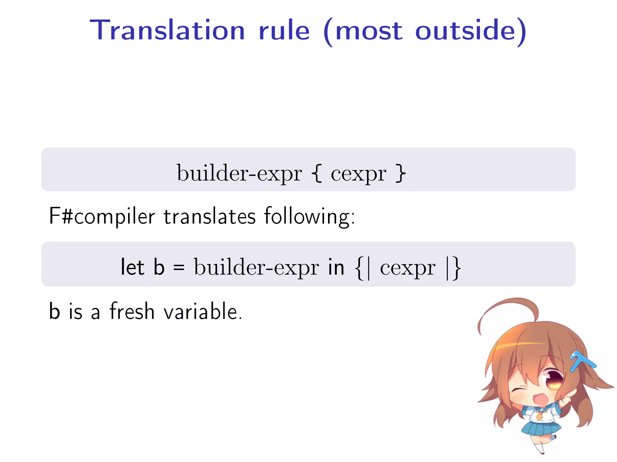Translation rule (most outside)
.
. builder-expr { cexpr }
F#compiler translates following:
.
. let b = builder-expr in {| cexpr |}
b is a fresh variable.
 