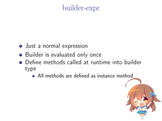builder-expr
Just a normal expression
Builder is evaluated only once
Dene methods called at runtime into builder
type
All methods are dened as instance method
 