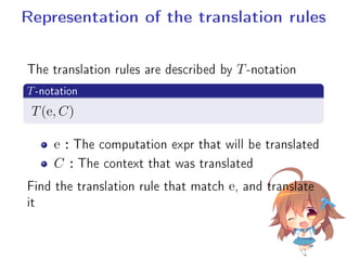 Representation of the translation rules
The translation rules are described by T-notation
.
T-notation
..
.T(e, C)
e：The computation expr that will be translated
C：The context that was translated
Find the translation rule that match e, and translate
it
 