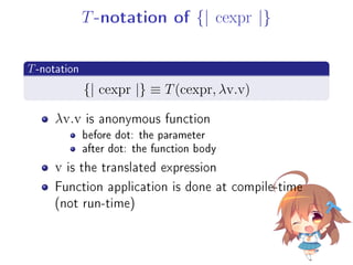 T-notation of {| cexpr |}
.
T-notation
..
. {| cexpr |} ≡ T(cexpr, λv.v)
λv.v is anonymous function
before dot: the parameter
after dot: the function body
v is the translated expression
Function application is done at compile-time
(not run-time)
 