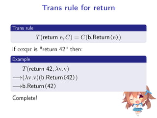 Trans rule for return
.
Trans rule
..
. T(return e, C) = C(b.Return(e))
if cexpr is return 42 then:
.
Example
..
.
T(return 42, λv.v)
−→(λv.v)(b.Return(42))
−→b.Return(42)
Complete!
 
