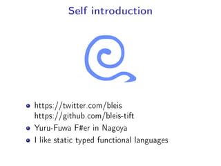 Self introduction
https://twitter.com/bleis
https://github.com/bleis-tift
Yuru-Fuwa F#er in Nagoya
I like static typed functional languages
 