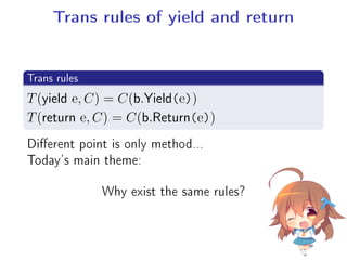 Trans rules of yield and return
.
Trans rules
..
.
T(yield e, C) = C(b.Yield(e))
T(return e, C) = C(b.Return(e))
Dierent point is only method...
Today's main theme:
Why exist the same rules?
 