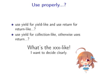 Use properly...?
use yield for yield-like and use return for
return-like...?
use yield for collection-like, otherwise uses
return...?
What's the xxx-like!
I want to decide clearly.
 
