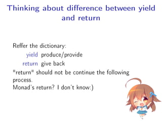 Thinking about dierence between yield
and return
Reer the dictionary:
yield produce/provide
return give back
return should not be continue the following
process.
Monad's return? I don't know:)
 