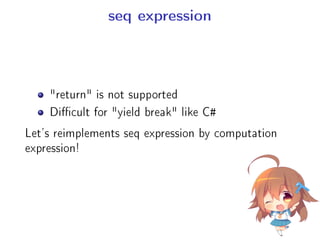 seq expression
return is not supported
Dicult for yield break like C#
Let's reimplements seq expression by computation
expression!
 