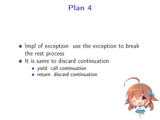 Plan 4
Impl of exception: use the exception to break
the rest process
It is same to discard continuation
yield: call continuation
return: discard continuation
 