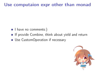 Use computaion expr other than monad
I have no comments:)
If provide Combine, think about yield and return
Use CustomOperation if necessary
 