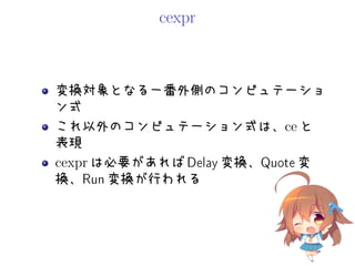 cexpr
変換対象となる一番外側のコンピュテーショ
ン式
これ以外のコンピュテーション式は、ce と
表現
cexpr は必要があれば Delay 変換、Quote 変
換、Run 変換が行われる
 