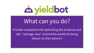 What can you do?
Provide companies info optimizing the products and
ads “average Joes” around the world are being
shown on their phone’s
 