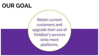 OUR GOAL
Retain current
customers and
upgrade their use of
Yieldbot’s services
onto more
platforms.
 