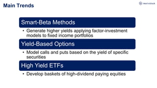 Main Trends
Smart-Beta Methods
• Generate higher yields applying factor-investment
models to fixed income portfolios
Yield-Based Options
• Model calls and puts based on the yield of specific
securities
High Yield ETFs
• Develop baskets of high-dividend paying equities
 