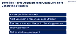 Some Key Points About Building Quant DeFi Yield-
Generating Strategies
Rapid experimentation is key
Yield-Generation is happening outside Ethereum
Enable exposure to multiple protocols and crypto-assets
Infrastructure is key
Risk as a first-class component
 