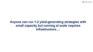 Anyone can run 1-2 yield-generating strategies with
small capacity but running at scale requires
infrastructure….
 