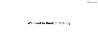 We need to think differently…
 