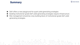 Summary
● DeFi offers a new playground for quant yield generating strategies
● Building institutional-grade DeFi yield generating strategies require infrastructure
● Risk management should be a key building block of institutional-grade DeFi yield
generating strategies
 