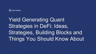 Yield Generating Quant
Strategies in DeFi: Ideas,
Strategies, Building Blocks and
Things You Should Know About
 