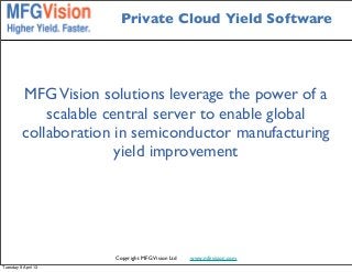 Private Cloud Yield Software




          MFG Vision solutions leverage the power of a
              scalable central server to enable global
          collaboration in semiconductor manufacturing
                         yield improvement




                       Copyright MFG Vision Ltd   www.mfgvision.com
Tuesday 9 April 13
 
