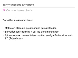 5. Commentaires clients
Surveiller les retours clients:
• Mettre en place un questionnaire de satisfaction
• Surveiller son « ranking » sur les sites marchands
• Répondre aux commentaires positifs ou négatifs des sites web
2.0 (Tripadvisor)
DISTRIBUTION INTERNET
 