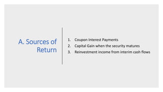 A. Sources of
Return
1. Coupon Interest Payments
2. Capital Gain when the security matures
3. Reinvestment income from interim cash flows
 
