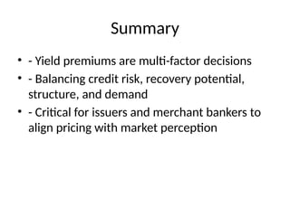 Summary
• - Yield premiums are multi-factor decisions
• - Balancing credit risk, recovery potential,
structure, and demand
• - Critical for issuers and merchant bankers to
align pricing with market perception
 
