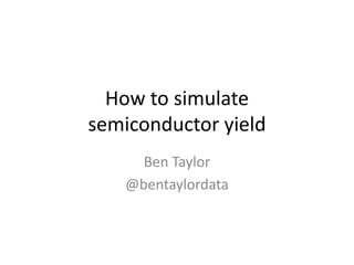 How to simulate
semiconductor yield
Ben Taylor
@bentaylordata
 