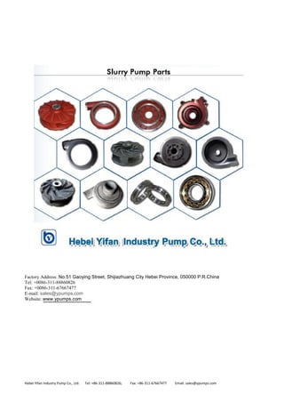 Factory Address: No.51 Gaoying Street, Shijiazhuang City Hebei Province, 050000 P.R.China
Tel: +0086-311-88860826
Fax: +0086-311-67667477
E-mail: sales@ypumps.com
Website: www.ypumps.com
Hebei Yifan Industry Pump Co., Ltd. Tel: +86‐311‐88860826; Fax: +86‐311‐67667477 Email: sales@ypumps.com
 
