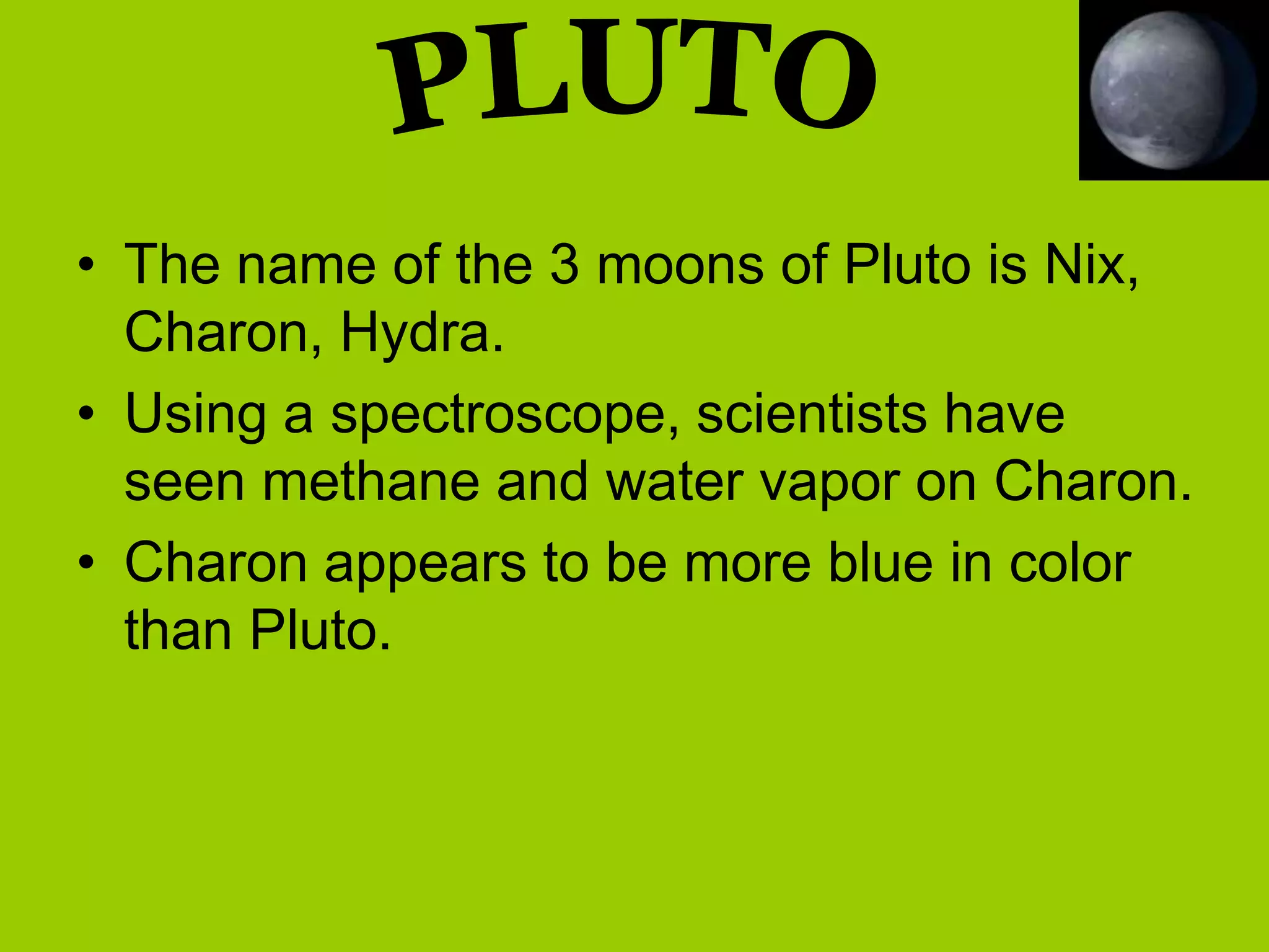 • The name of the 3 moons of Pluto is Nix,
  Charon, Hydra.
• Using a spectroscope, scientists have
  seen methane and water vapor on Charon.
• Charon appears to be more blue in color
  than Pluto.
 