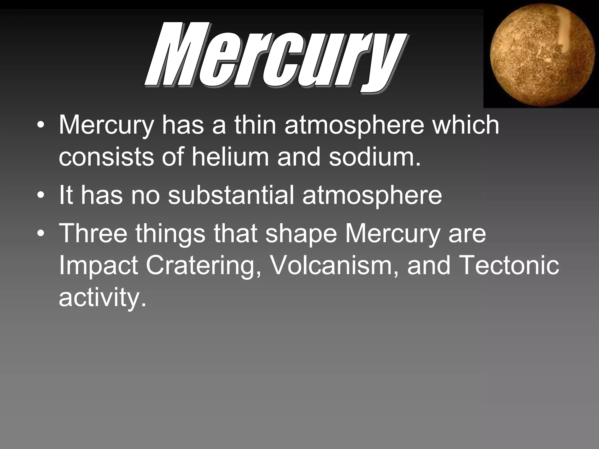 • Mercury has a thin atmosphere which
  consists of helium and sodium.
• It has no substantial atmosphere
• Three things that shape Mercury are
  Impact Cratering, Volcanism, and Tectonic
  activity.
 