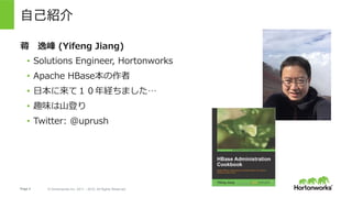 Page 2 © Hortonworks Inc. 2011 – 2015. All Rights Reserved
自己紹介
蒋 逸峰 (Yifeng Jiang)
•  Solutions Engineer, Hortonworks
•  Apache HBase本の作者
•  ⽇本に来て１０年経ちました…
•  趣味は⼭登り
•  Twitter: @uprush
 