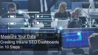 Measure Your Data
Creating Insane SEO Dashboards
in 10 Steps
 