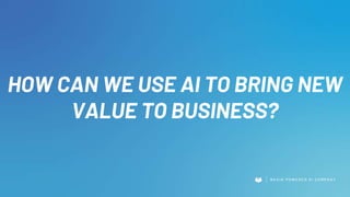 HOW CAN WE USE AI TO BRING NEW
VALUE TO BUSINESS?
 