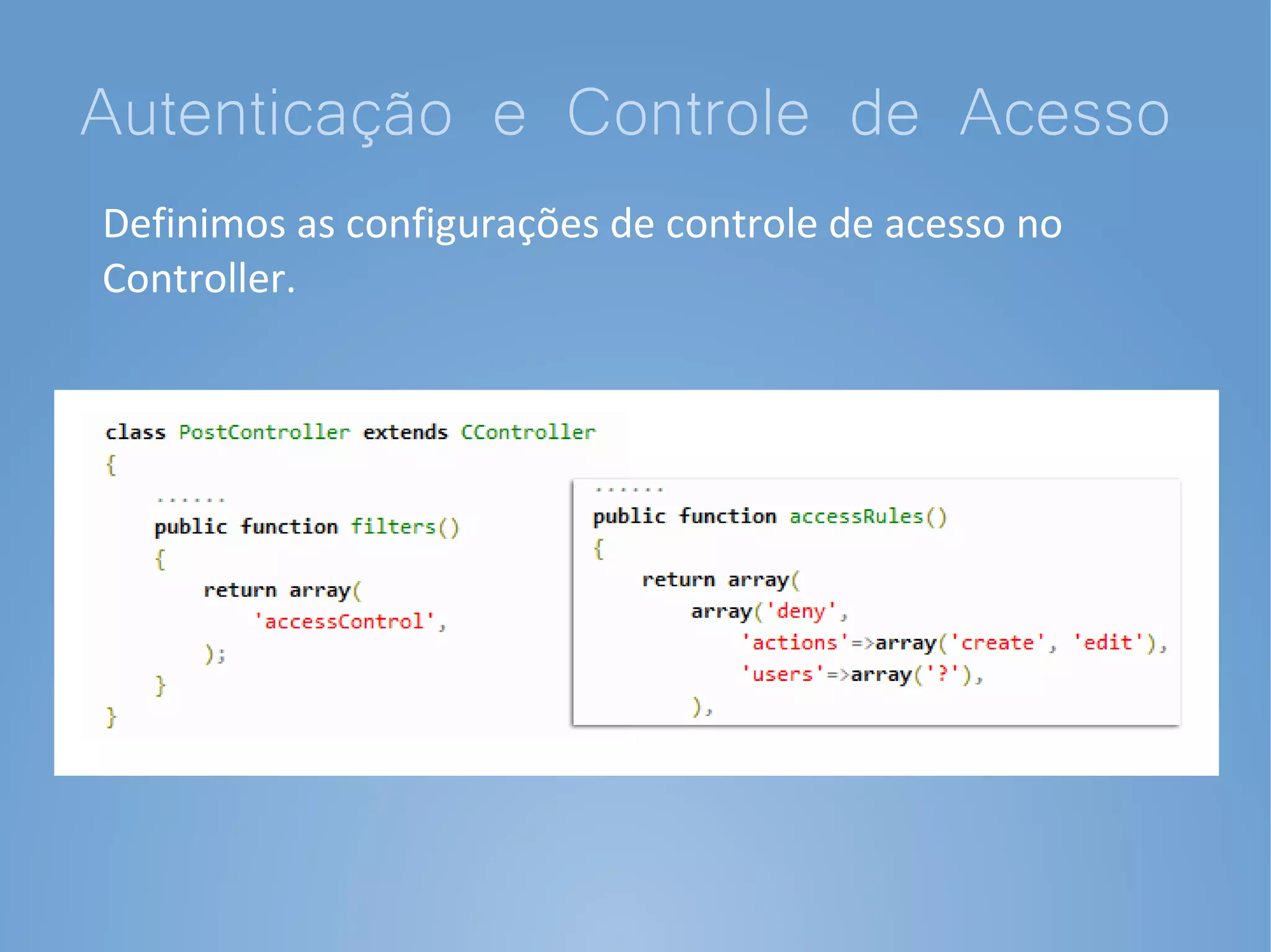 Autenticação e Controle de Acesso
Definimos as configurações de controle de acesso no
Controller.
 