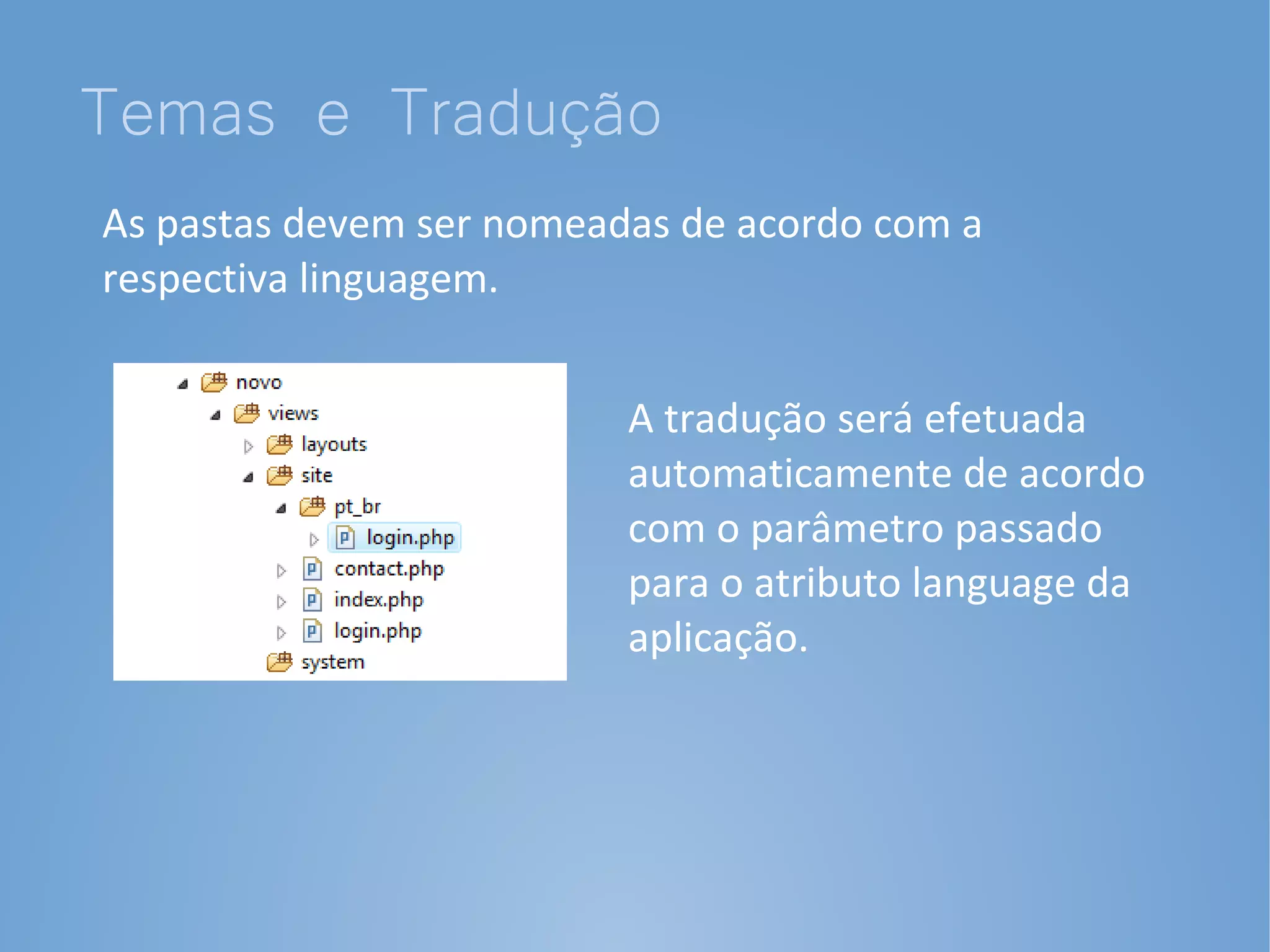 Temas e Tradução
As pastas devem ser nomeadas de acordo com a
respectiva linguagem.


                          A tradução será efetuada
                          automaticamente de acordo
                          com o parâmetro passado
                          para o atributo language da
                          aplicação.
 
