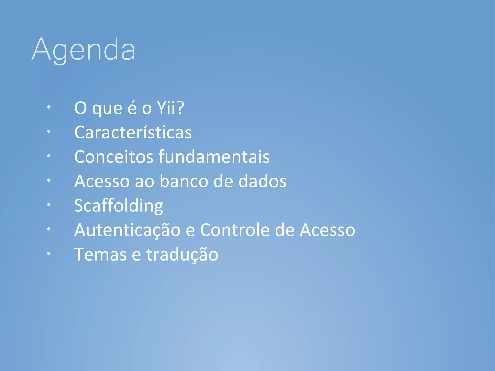 Agenda
•   O que é o Yii?
•   Características
•
    Conceitos fundamentais
•   Acesso ao banco de dados
•   Scaffolding
•   Autenticação e Controle de Acesso
•   Temas e tradução
 