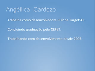 Angéllica Cardozo
Trabalha como desenvolvedora PHP na TargetSO.

Concluindo graduação pelo CEFET.

Trabalhando com desenvolvimento desde 2007.
 