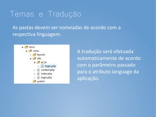 Temas e Tradução
As pastas devem ser nomeadas de acordo com a
respectiva linguagem.


                          A tradução será efetuada
                          automaticamente de acordo
                          com o parâmetro passado
                          para o atributo language da
                          aplicação.
 