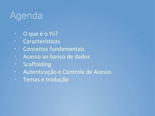 Agenda
•   O que é o Yii?
•   Características
•
    Conceitos fundamentais
•   Acesso ao banco de dados
•   Scaffolding
•   Autenticação e Controle de Acesso
•   Temas e tradução
 