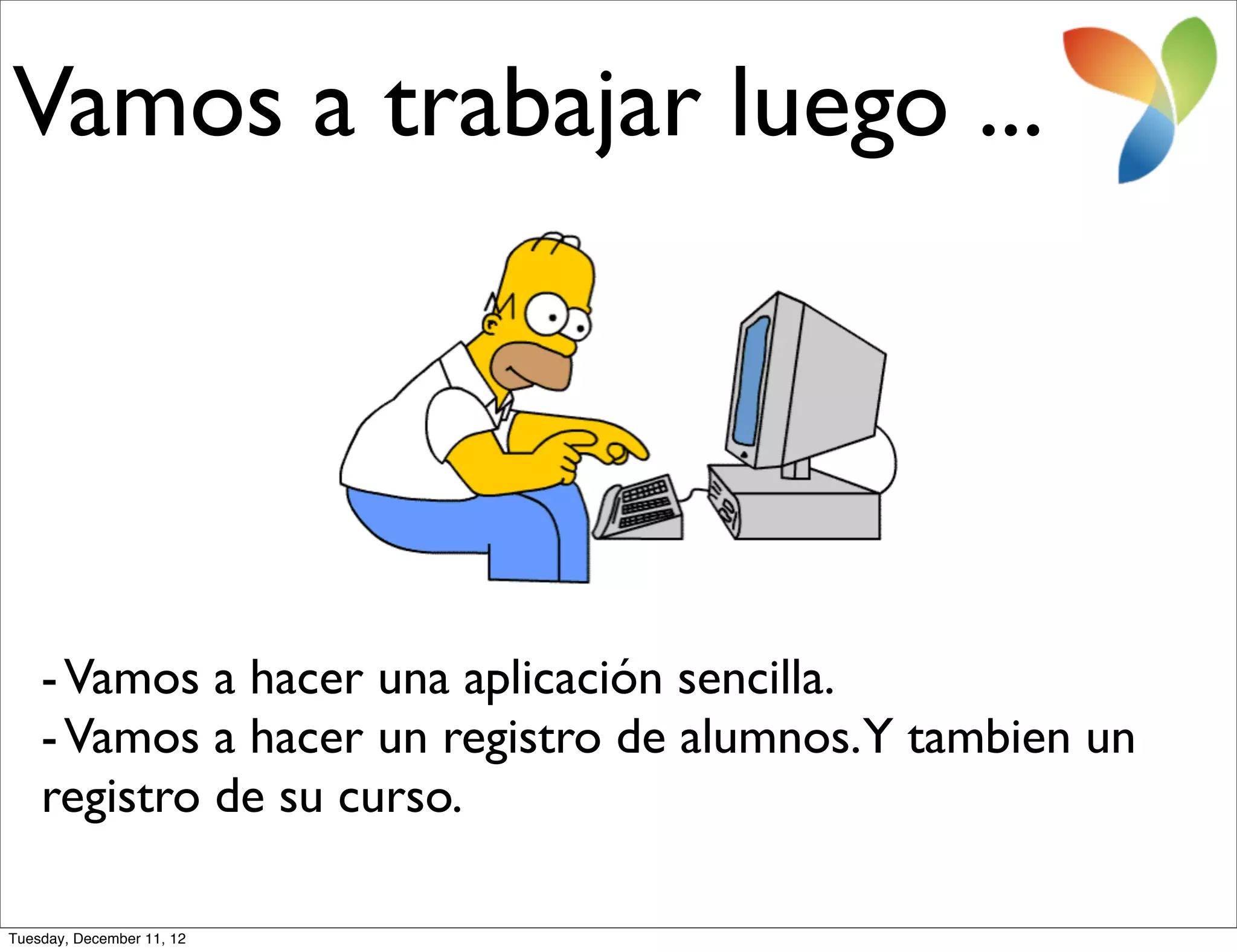 Vamos a trabajar luego ...




    - Vamos a hacer una aplicación sencilla.
    - Vamos a hacer un registro de alumnos.Y tambien un
    registro de su curso.

Tuesday, December 11, 12
 