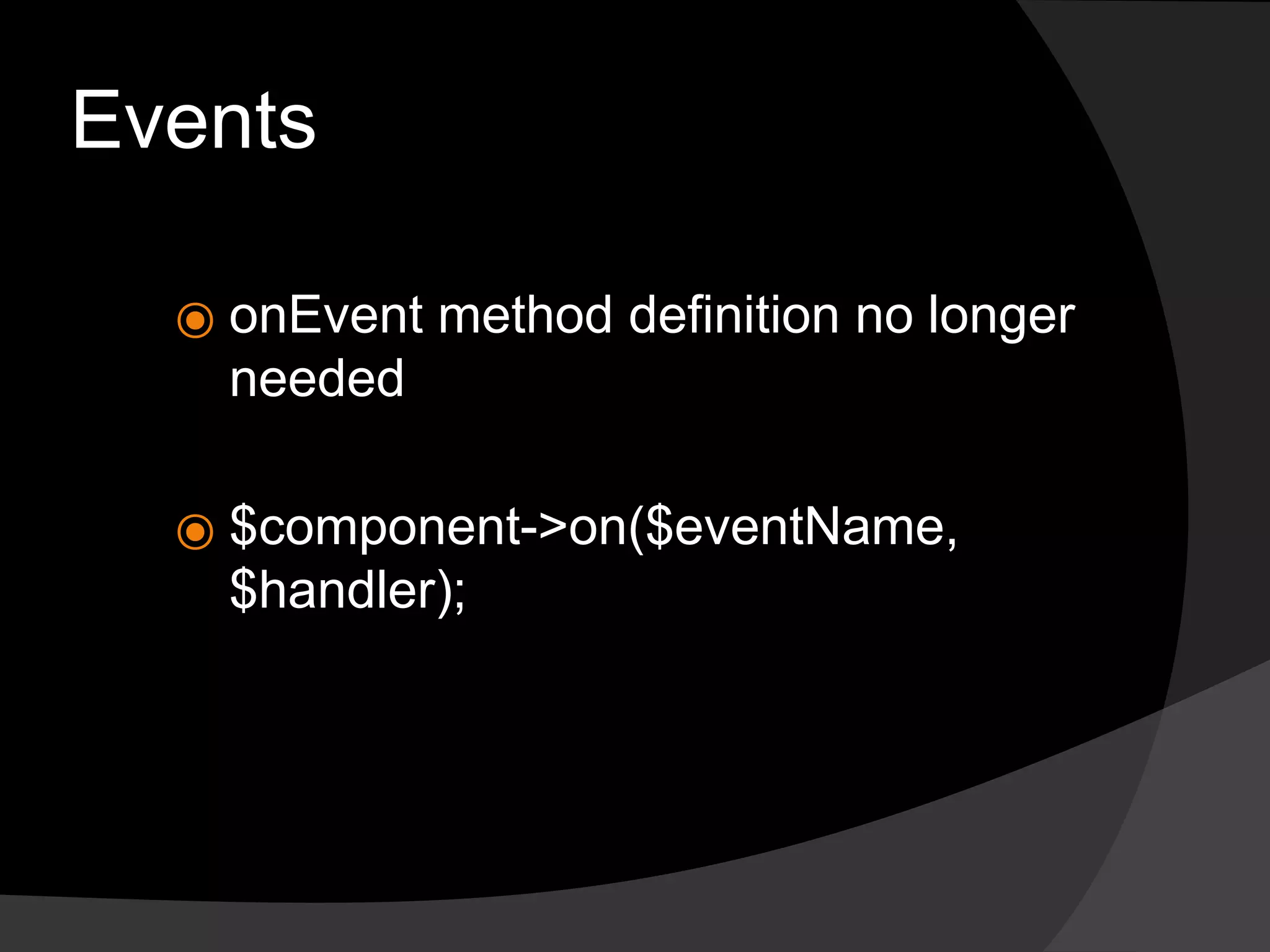 Events
⦿ onEvent method definition no longer
needed
⦿ $component->on($eventName,
$handler);
 