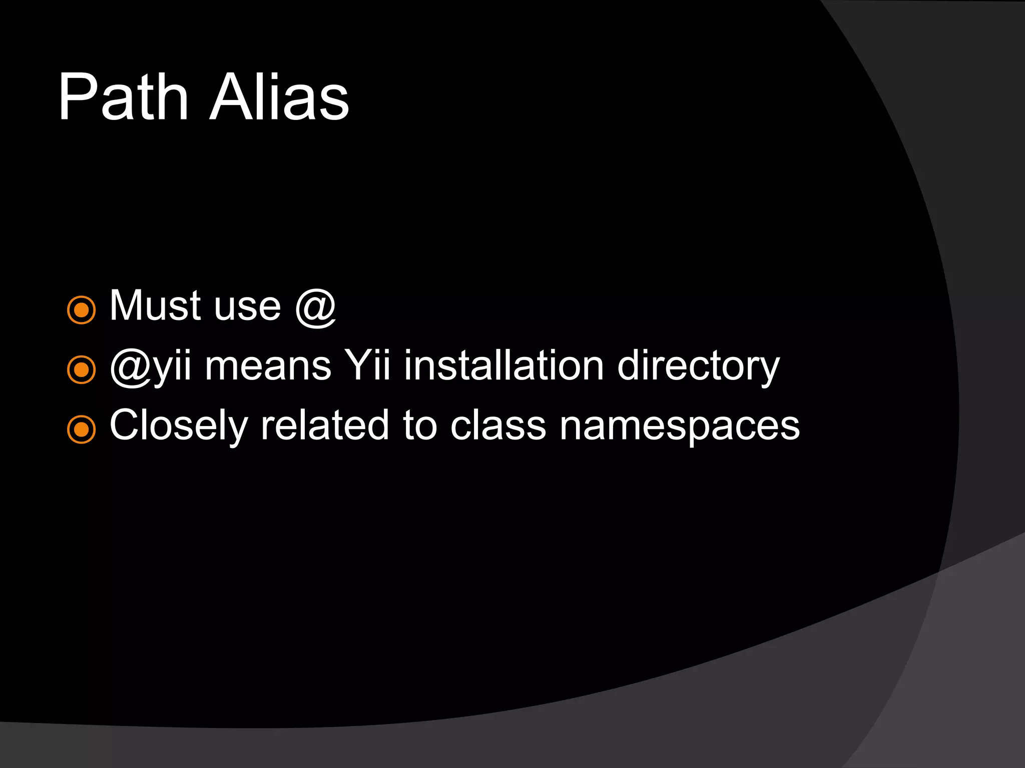 Path Alias
⦿ Must use @
⦿ @yii means Yii installation directory
⦿ Closely related to class namespaces
 