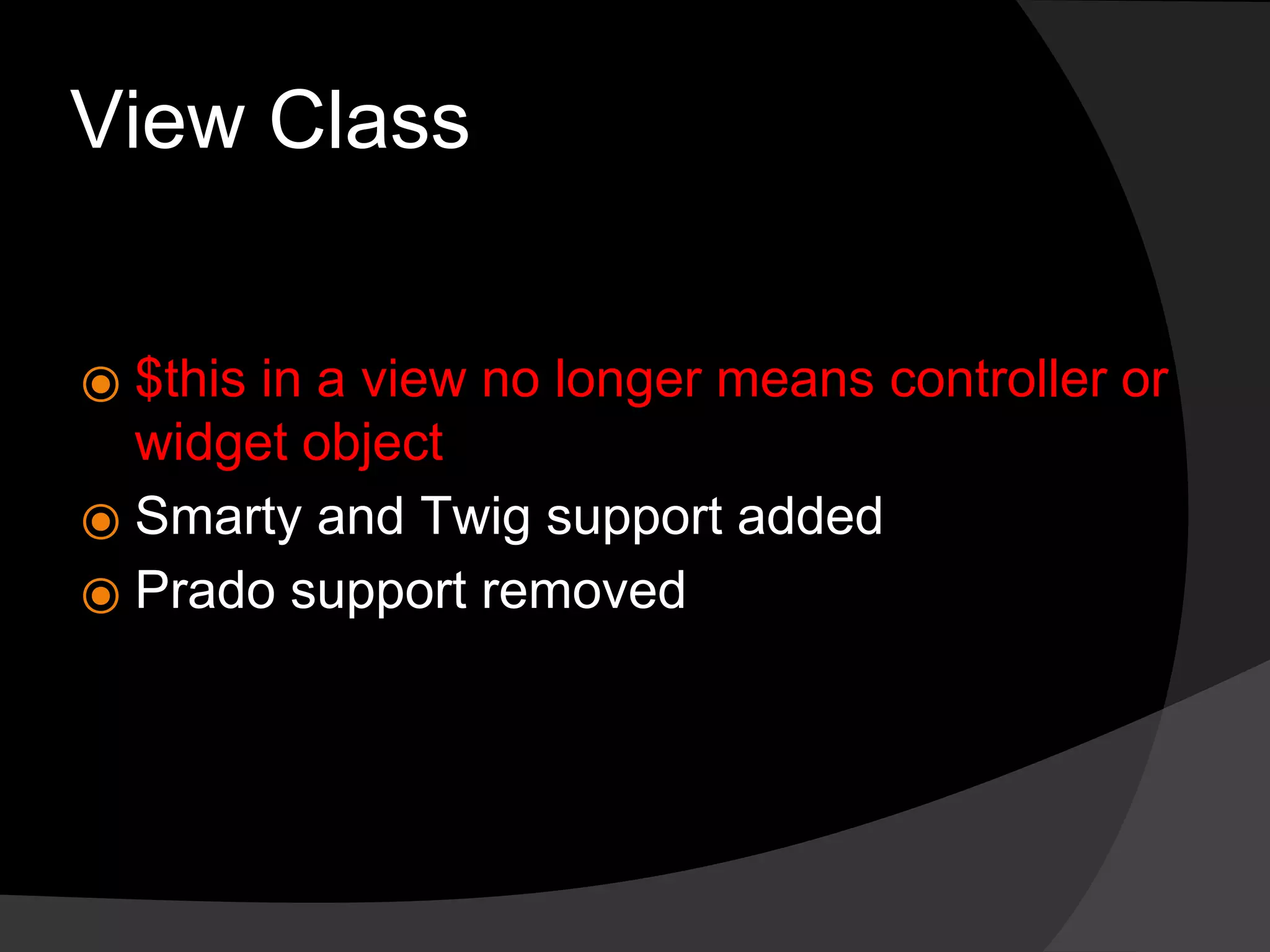 View Class
⦿ $this in a view no longer means controller or
widget object
⦿ Smarty and Twig support added
⦿ Prado support removed
 