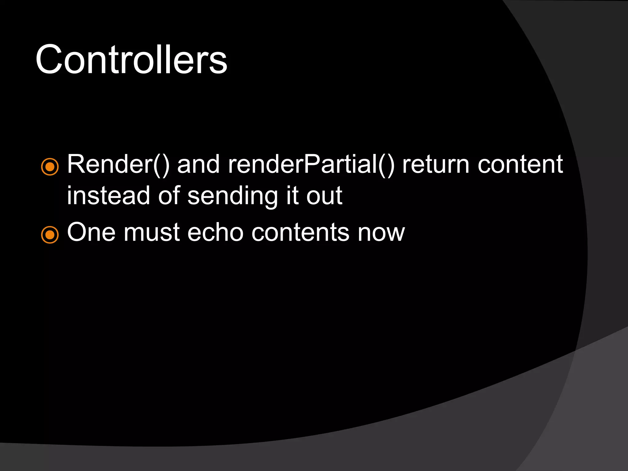 Controllers
⦿ Render() and renderPartial() return content
instead of sending it out
⦿ One must echo contents now
 