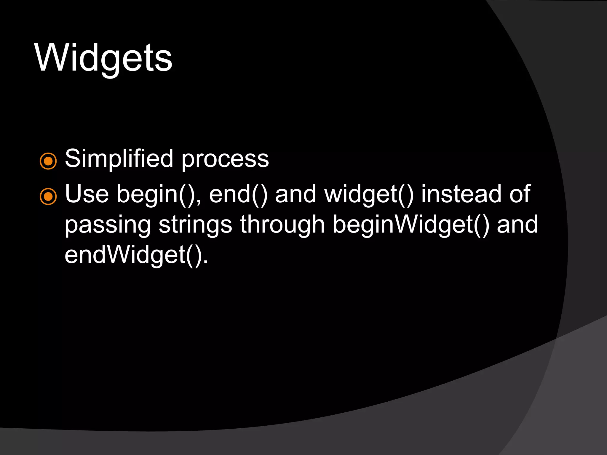 Widgets
⦿ Simplified process
⦿ Use begin(), end() and widget() instead of
passing strings through beginWidget() and
endWidget().
 