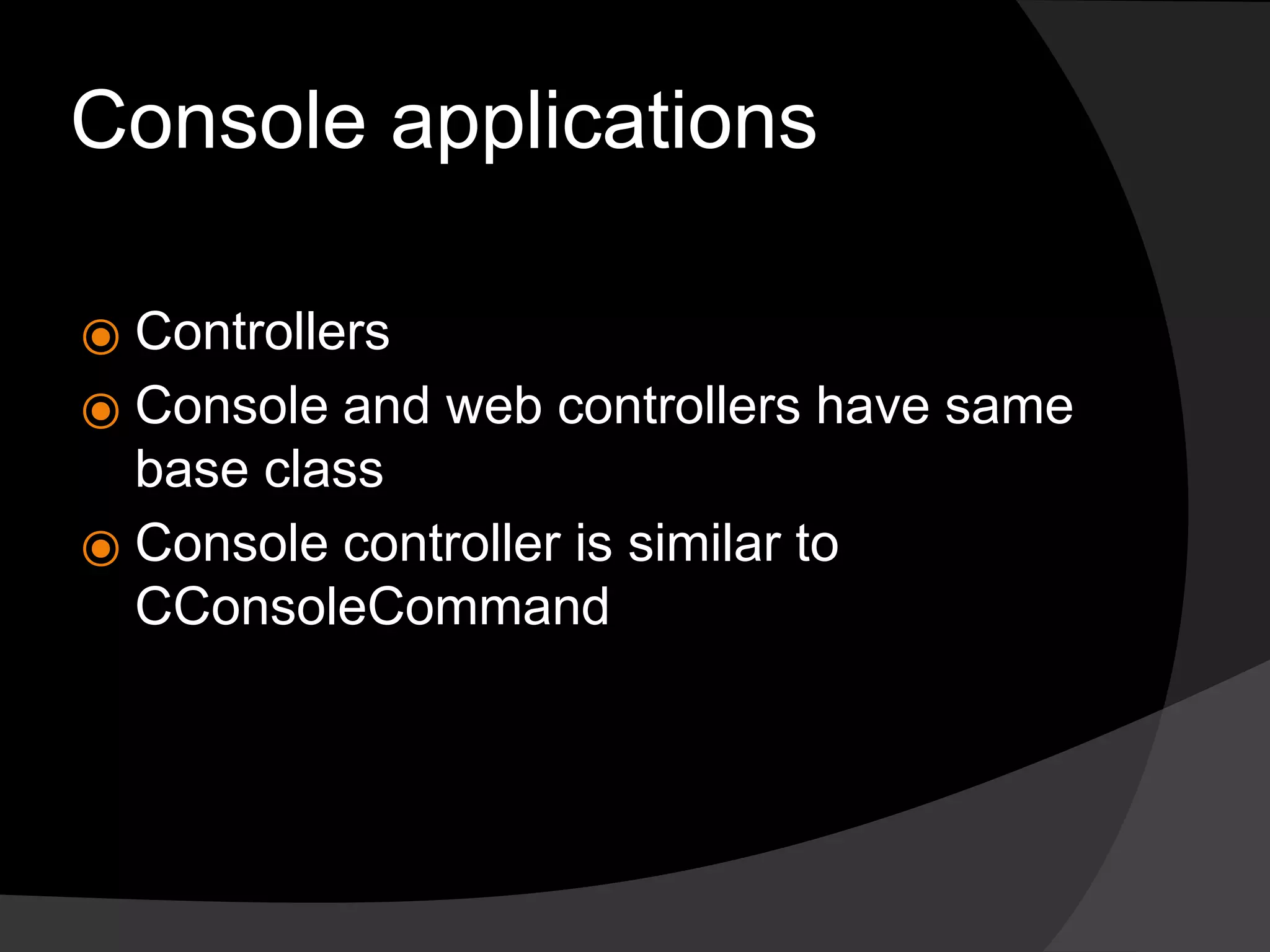Console applications
⦿ Controllers
⦿ Console and web controllers have same
base class
⦿ Console controller is similar to
CConsoleCommand
 